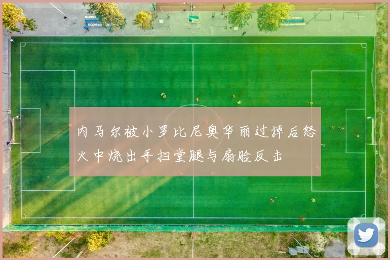 内马尔被小罗比尼奥华丽过掉后怒火中烧出手扫堂腿与扇脸反击