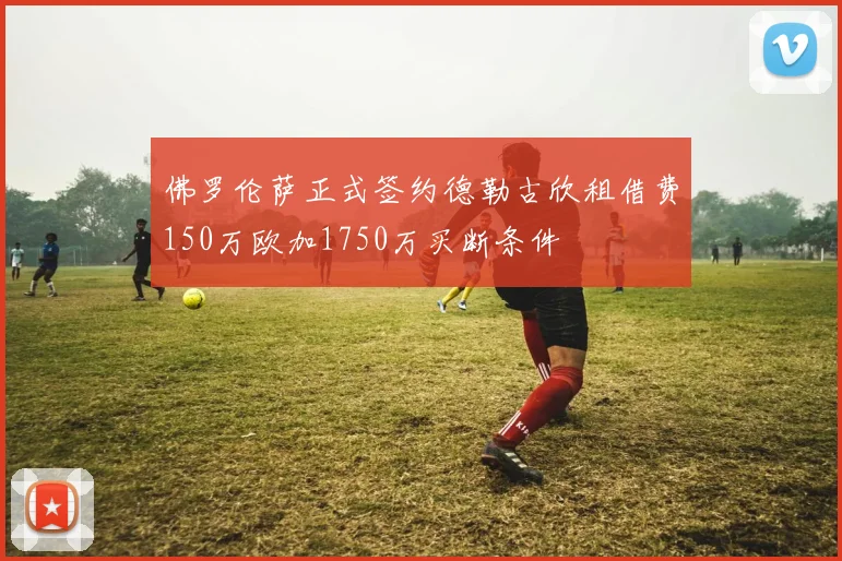 佛罗伦萨正式签约德勒古欣租借费150万欧加1750万买断条件