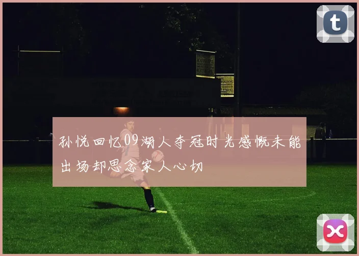 孙悦回忆09湖人夺冠时光感慨未能出场却思念家人心切