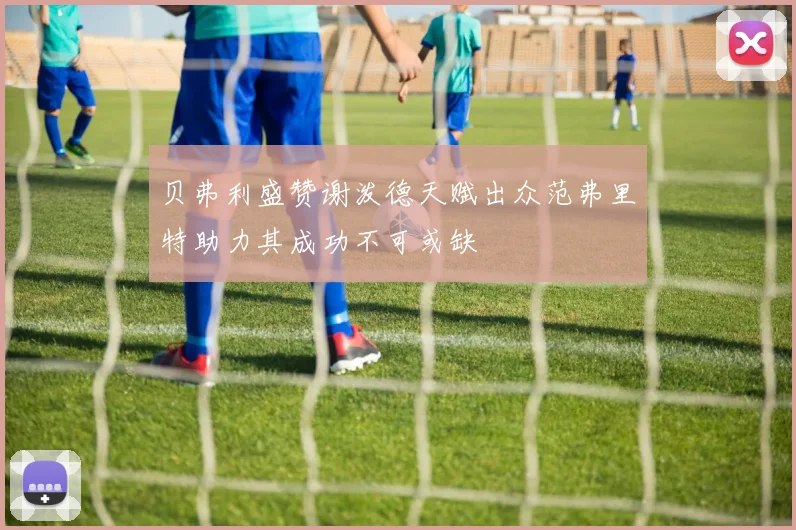 贝弗利盛赞谢泼德天赋出众范弗里特助力其成功不可或缺