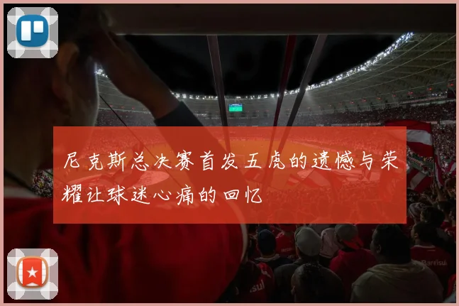 尼克斯总决赛首发五虎的遗憾与荣耀让球迷心痛的回忆