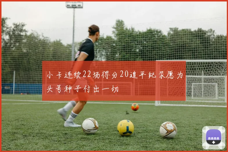 小卡连续22场得分20追平纪录愿为头号种子付出一切