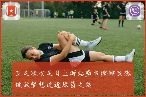 亚足联女足日上海站盛典铿锵玫瑰绽放梦想追逐绿茵之路