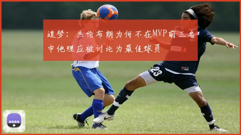 追梦：杰伦布朗为何不在MVP前三名中他理应被讨论为最佳球员