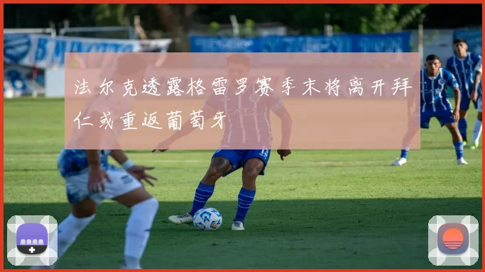 法尔克透露格雷罗赛季末将离开拜仁或重返葡萄牙