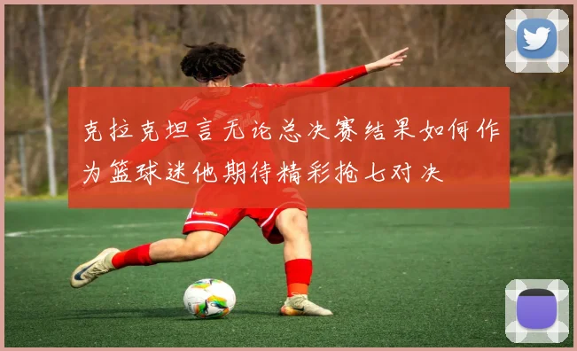克拉克坦言无论总决赛结果如何作为篮球迷他期待精彩抢七对决