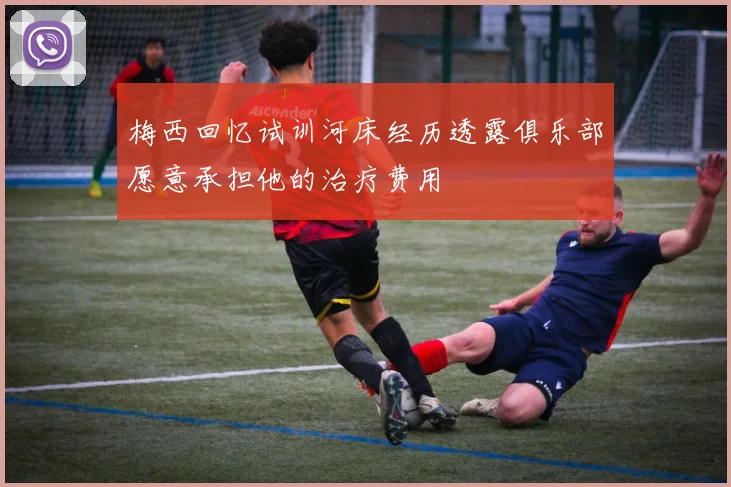 梅西回忆试训河床经历透露俱乐部愿意承担他的治疗费用