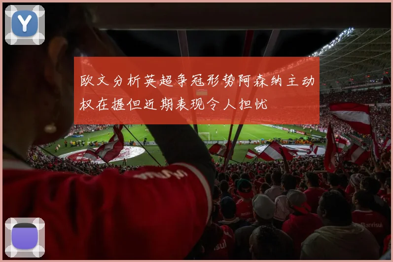 欧文分析英超争冠形势阿森纳主动权在握但近期表现令人担忧