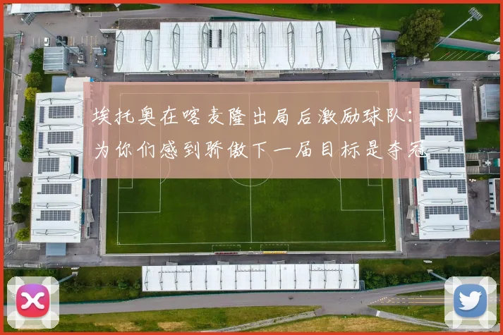 埃托奥在喀麦隆出局后激励球队：为你们感到骄傲下一届目标是夺冠