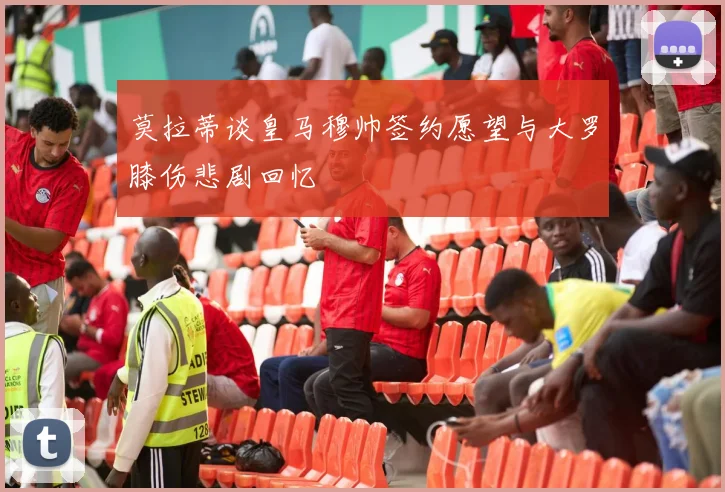 莫拉蒂谈皇马穆帅签约愿望与大罗膝伤悲剧回忆