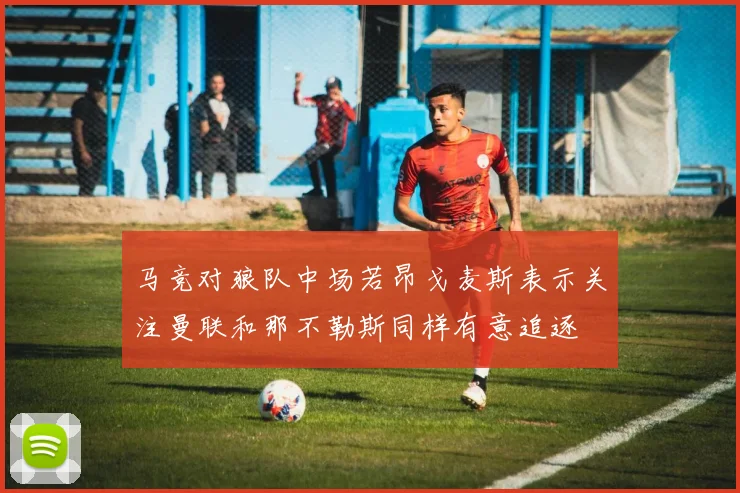 马竞对狼队中场若昂戈麦斯表示关注曼联和那不勒斯同样有意追逐