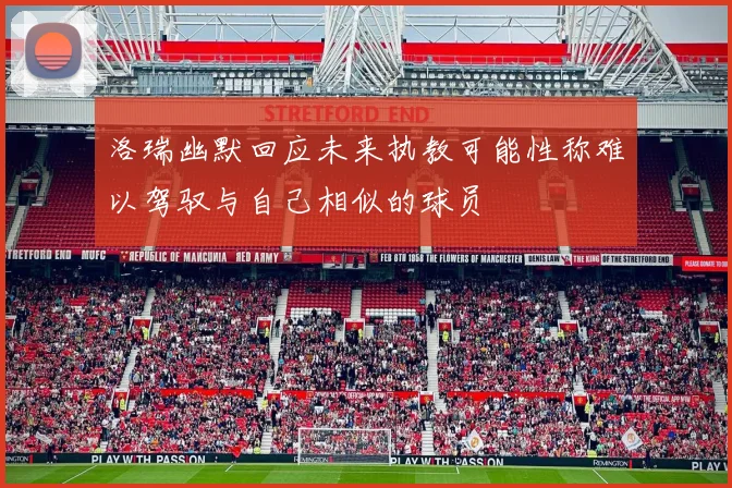 洛瑞幽默回应未来执教可能性称难以驾驭与自己相似的球员
