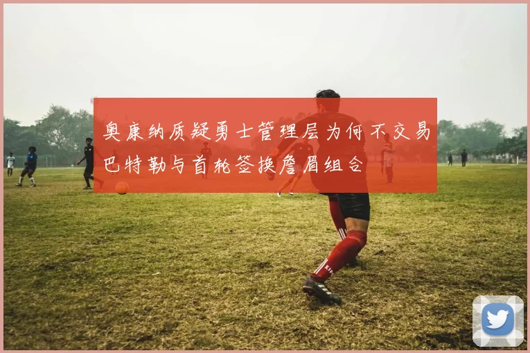奥康纳质疑勇士管理层为何不交易巴特勒与首轮签换詹眉组合