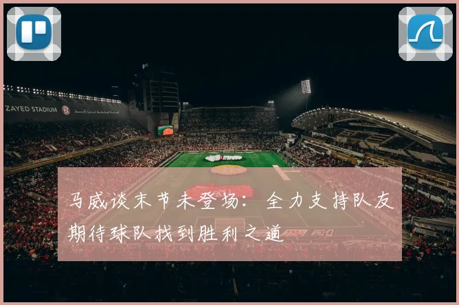 马威谈末节未登场：全力支持队友期待球队找到胜利之道