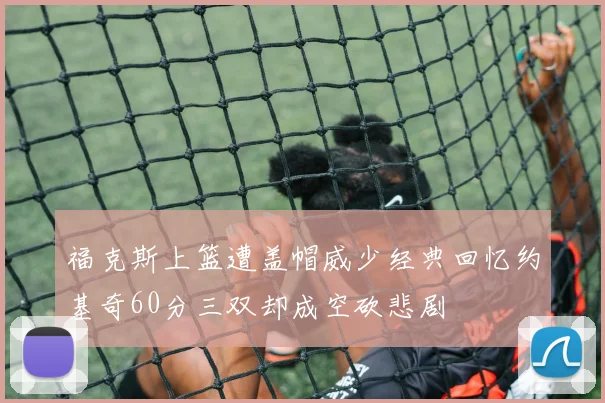福克斯上篮遭盖帽威少经典回忆约基奇60分三双却成空砍悲剧