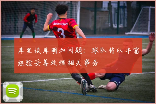 库里谈库明加问题：球队将以丰富经验妥善处理相关事务