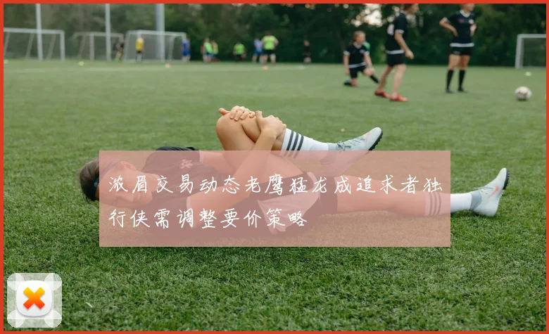 浓眉交易动态老鹰猛龙成追求者独行侠需调整要价策略