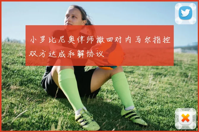 小罗比尼奥律师撤回对内马尔指控双方达成和解协议