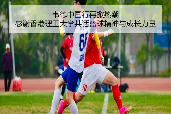 韦德中国行再掀热潮 感谢香港理工大学共话篮球精神与成长力量（hth）