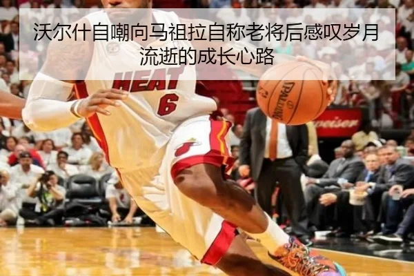 沃尔什自嘲向马祖拉自称老将后感叹岁月流逝的成长心路 - hth