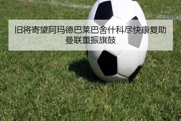 旧将寄望阿玛德巴莱巴舍什科尽快康复助曼联重振旗鼓 - hth
