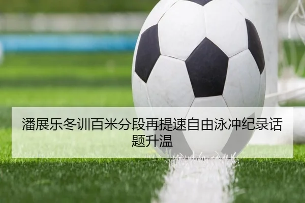 潘展乐冬训百米分段再提速自由泳冲纪录话题升温 - hth