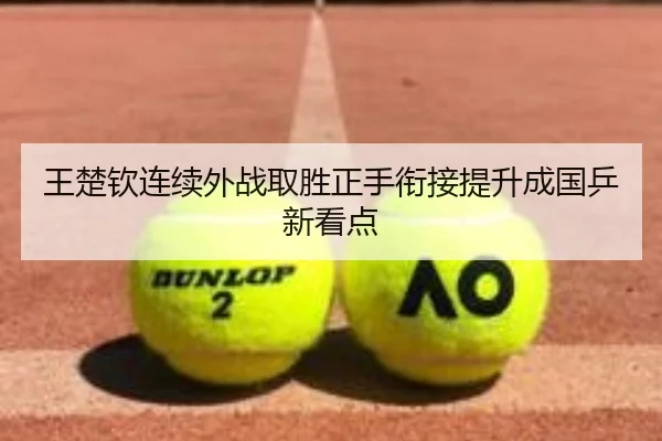 王楚钦连续外战取胜正手衔接提升成国乒新看点 - hth
